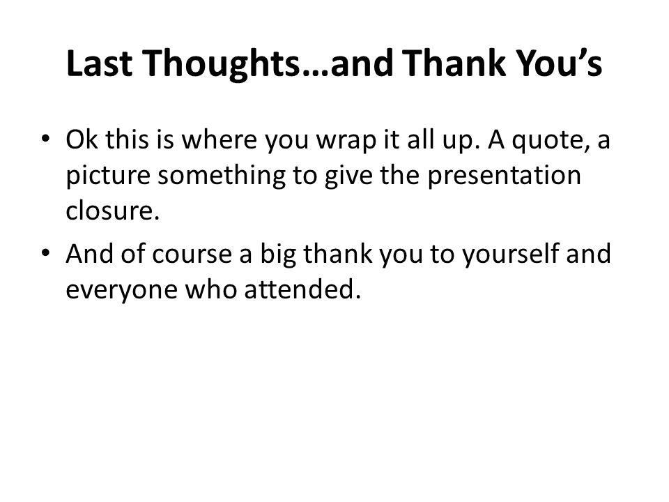 Last Thoughts…and Thank You’s Ok this is where you wrap it all up.