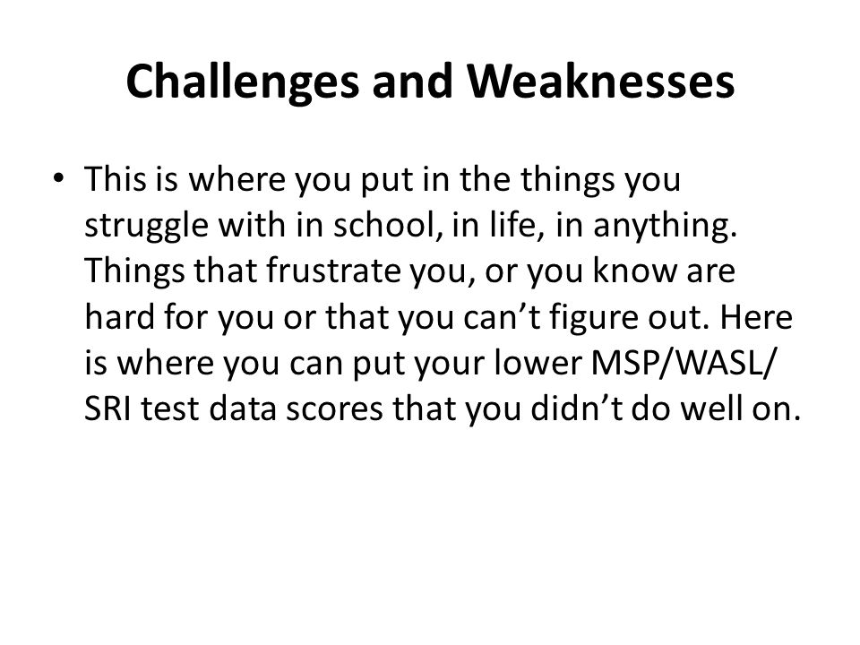 Challenges and Weaknesses This is where you put in the things you struggle with in school, in life, in anything.