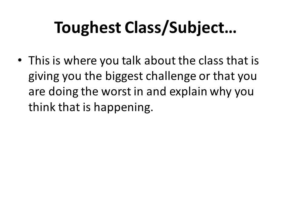 Toughest Class/Subject… This is where you talk about the class that is giving you the biggest challenge or that you are doing the worst in and explain why you think that is happening.