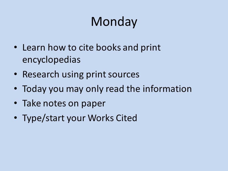 Monday Learn how to cite books and print encyclopedias Research using print sources Today you may only read the information Take notes on paper Type/start your Works Cited