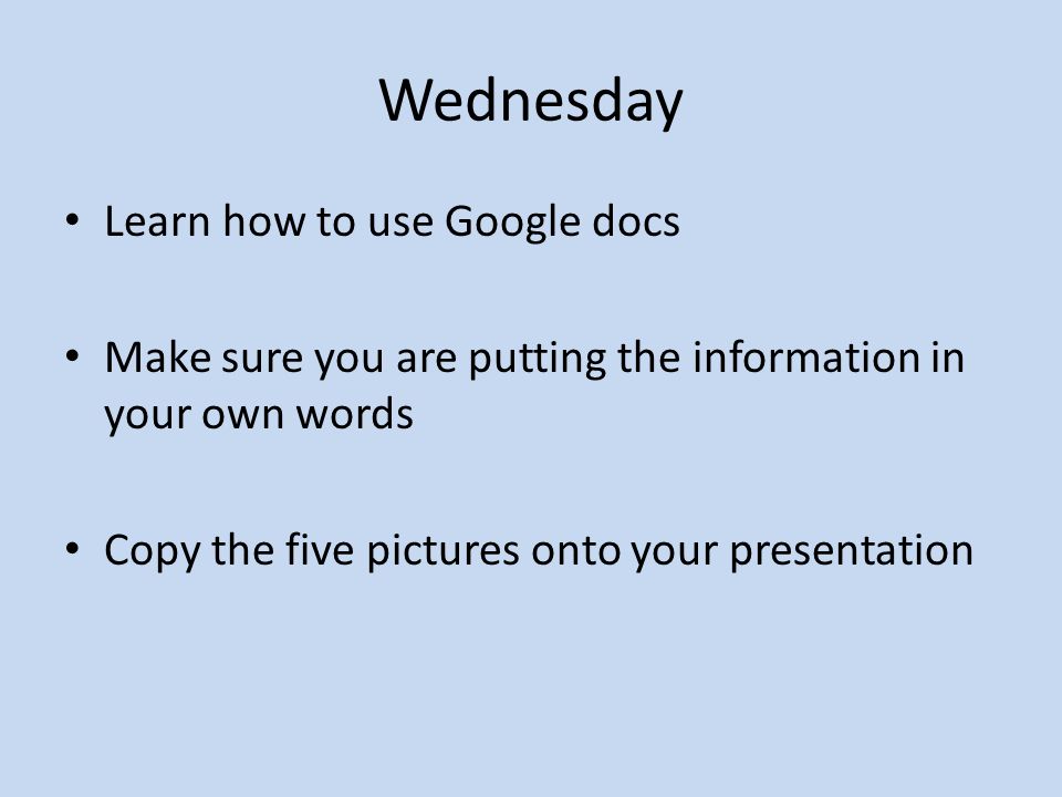 Wednesday Learn how to use Google docs Make sure you are putting the information in your own words Copy the five pictures onto your presentation