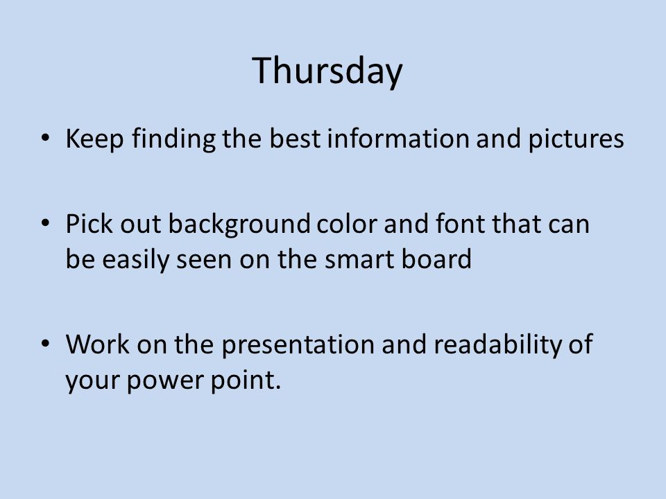 Thursday Keep finding the best information and pictures Pick out background color and font that can be easily seen on the smart board Work on the presentation and readability of your power point.