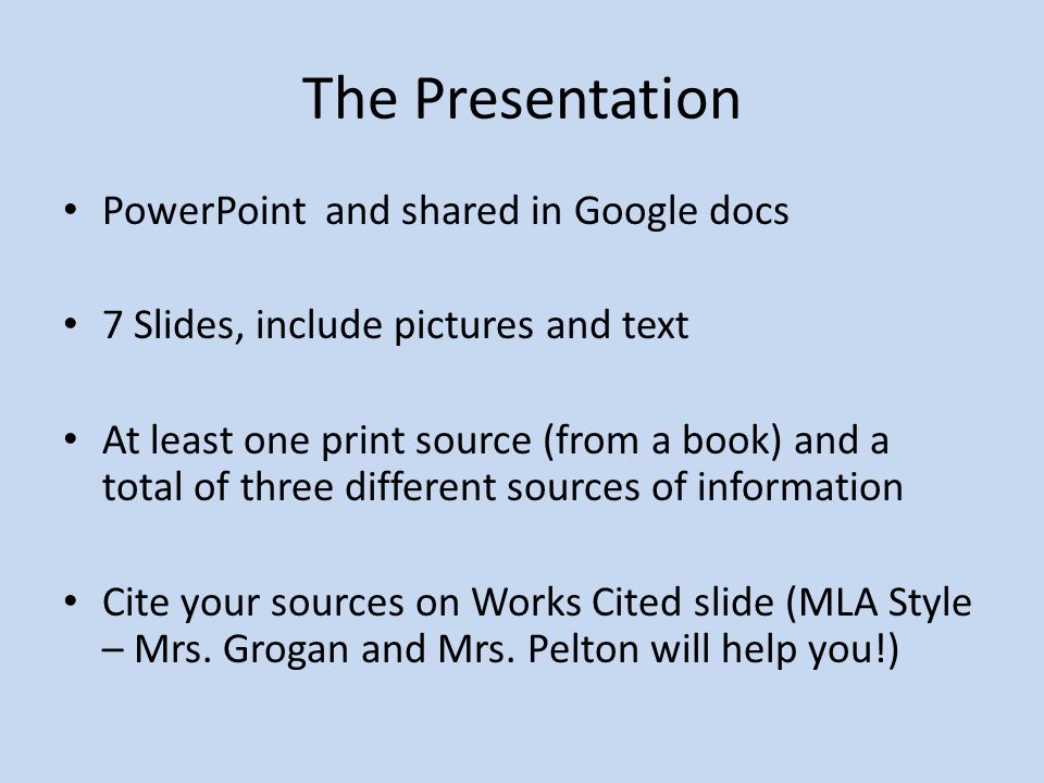The Presentation PowerPoint and shared in Google docs 7 Slides, include pictures and text At least one print source (from a book) and a total of three different sources of information Cite your sources on Works Cited slide (MLA Style – Mrs.