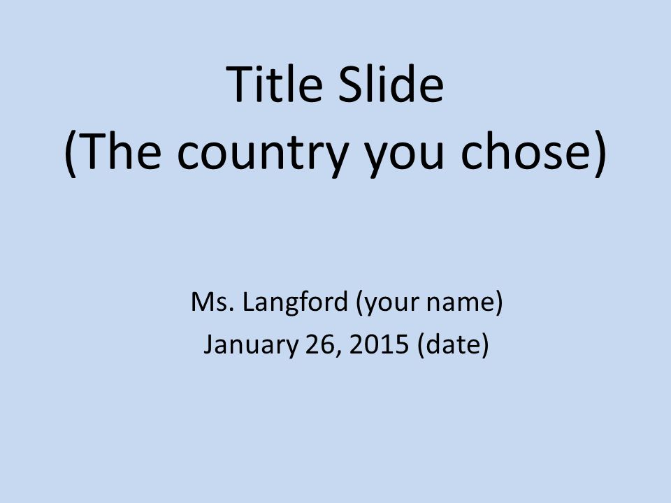 Title Slide (The country you chose) Ms. Langford (your name) January 26, 2015 (date)