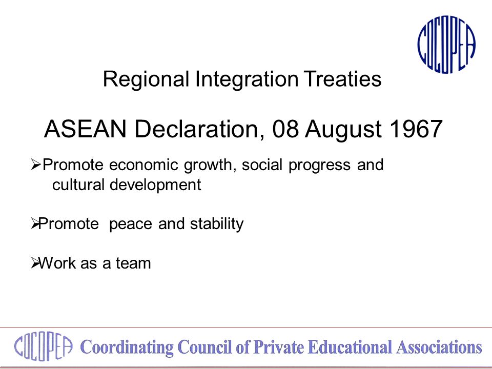 Regional Integration Treaties ASEAN Declaration, 08 August 1967  Promote economic growth, social progress and cultural development  Promote peace and stability  Work as a team