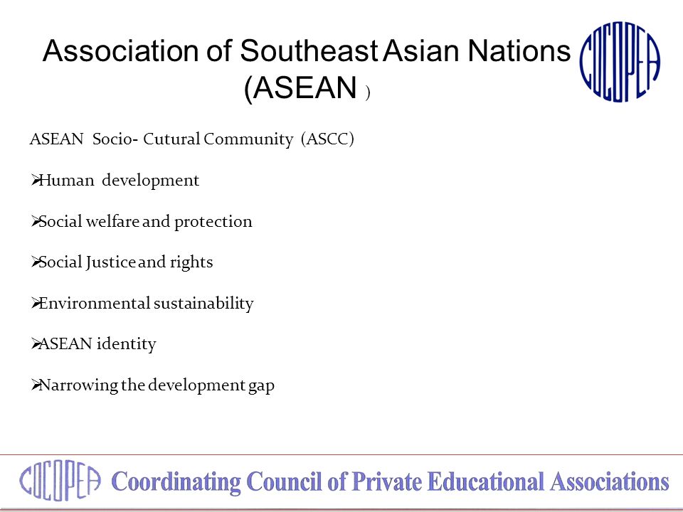 Association of Southeast Asian Nations (ASEAN ) ASEAN Socio- Cutural Community (ASCC)  Human development  Social welfare and protection  Social Justice and rights  Environmental sustainability  ASEAN identity  Narrowing the development gap