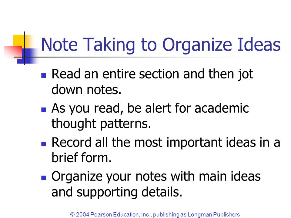 © 2004 Pearson Education, Inc., publishing as Longman Publishers Note Taking to Organize Ideas Read an entire section and then jot down notes.