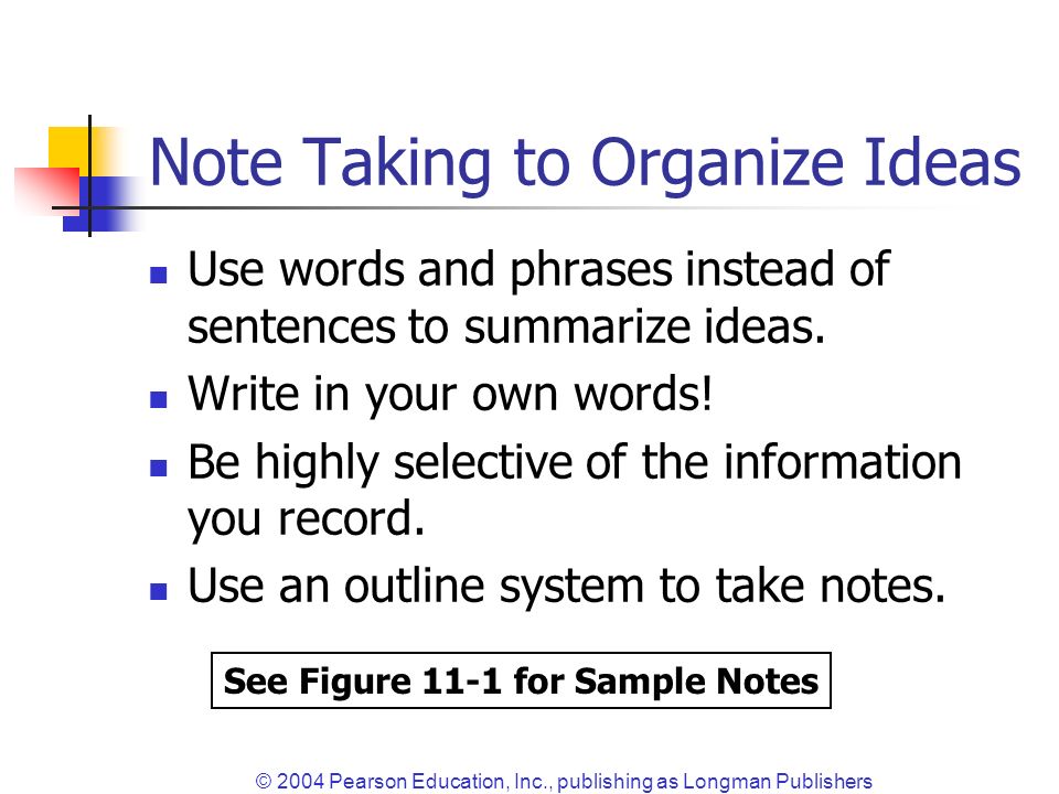 © 2004 Pearson Education, Inc., publishing as Longman Publishers Note Taking to Organize Ideas Use words and phrases instead of sentences to summarize ideas.
