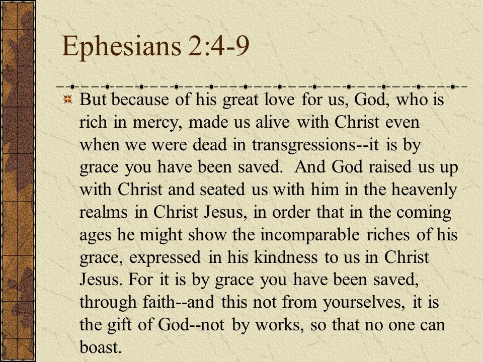 Ephesians 2:4-9 But because of his great love for us, God, who is rich in mercy, made us alive with Christ even when we were dead in transgressions--it is by grace you have been saved.