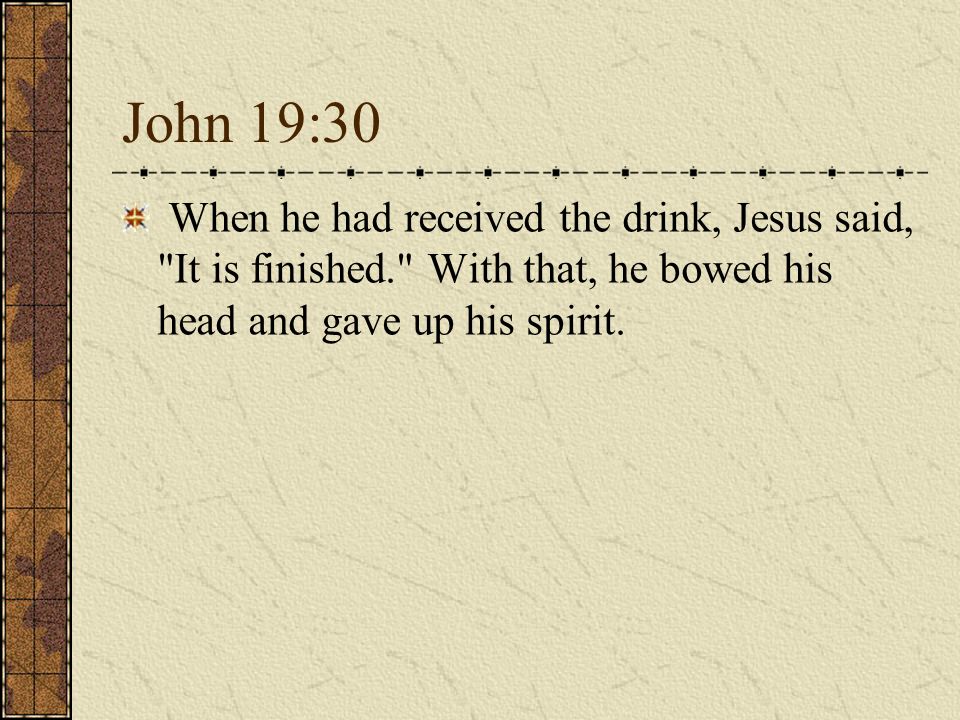 John 19:30 When he had received the drink, Jesus said, It is finished. With that, he bowed his head and gave up his spirit.