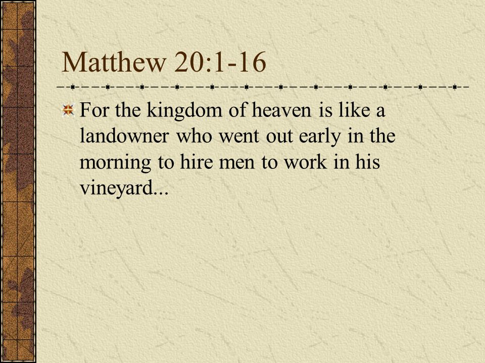 Matthew 20:1-16 For the kingdom of heaven is like a landowner who went out early in the morning to hire men to work in his vineyard...