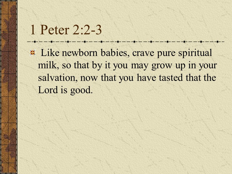 1 Peter 2:2-3 Like newborn babies, crave pure spiritual milk, so that by it you may grow up in your salvation, now that you have tasted that the Lord is good.