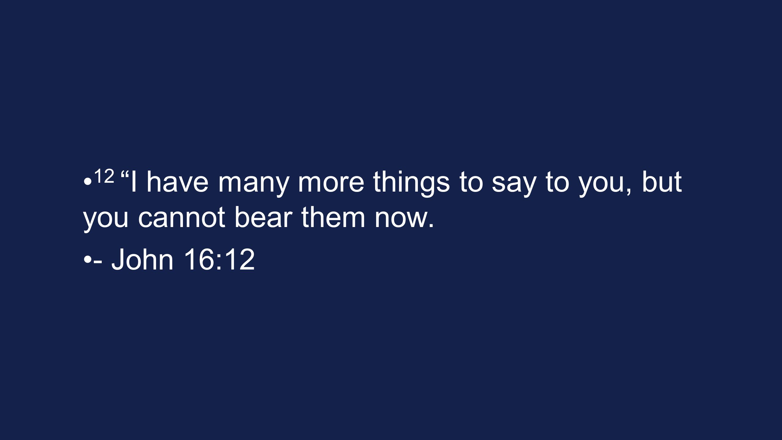 12 I have many more things to say to you, but you cannot bear them now. - John 16:12