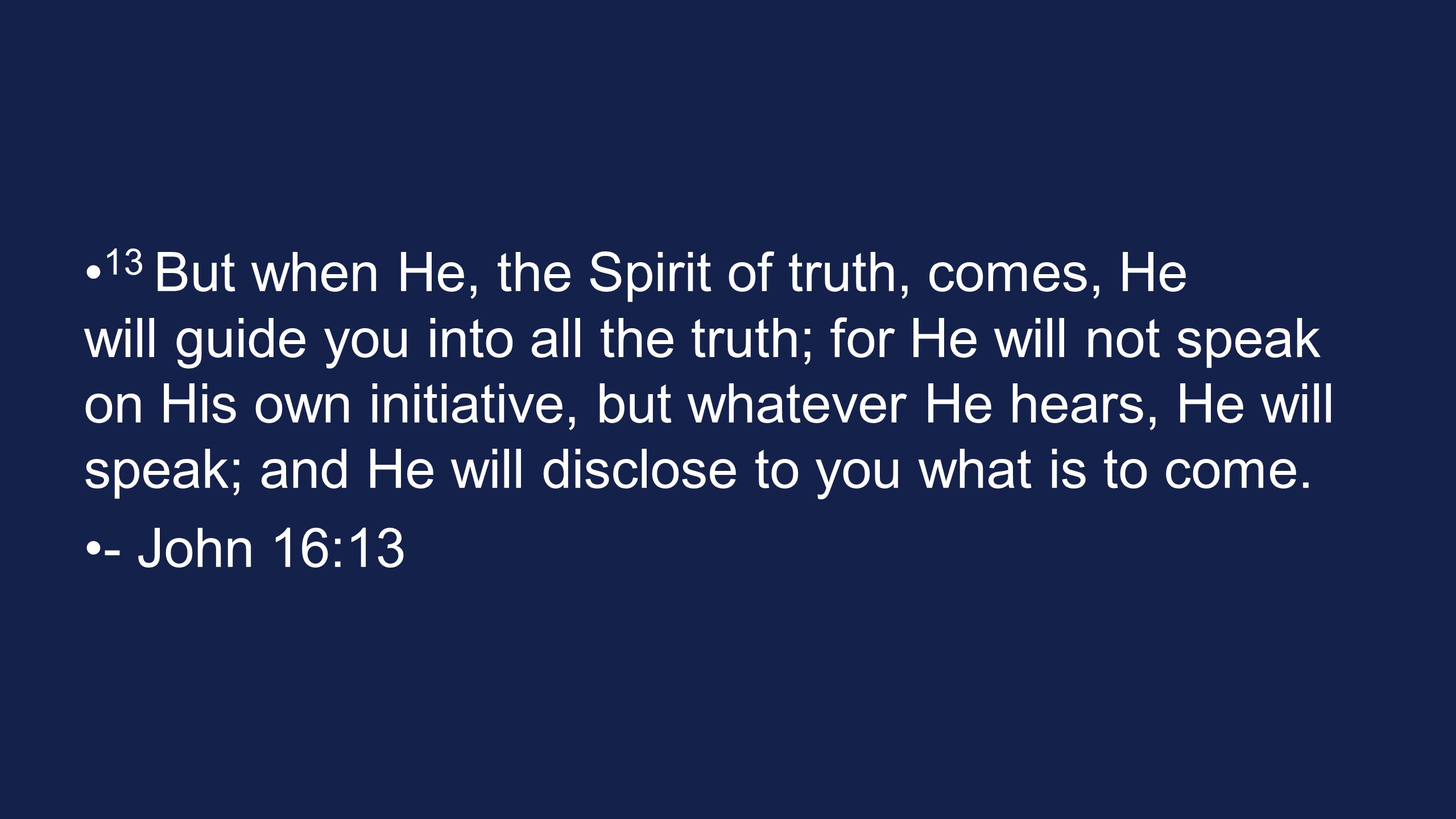 13 But when He, the Spirit of truth, comes, He will guide you into all the truth; for He will not speak on His own initiative, but whatever He hears, He will speak; and He will disclose to you what is to come.