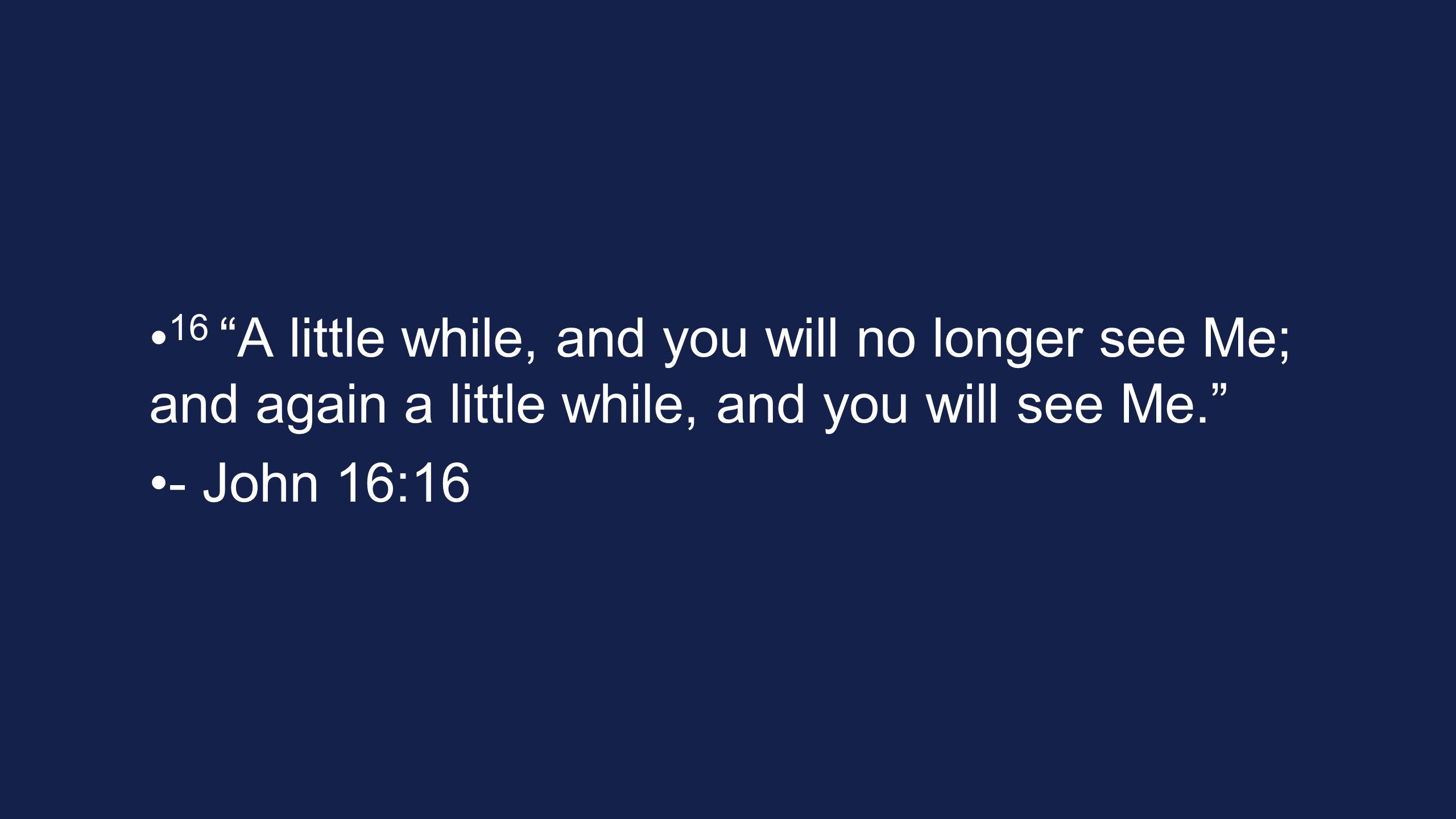 16 A little while, and you will no longer see Me; and again a little while, and you will see Me. - John 16:16