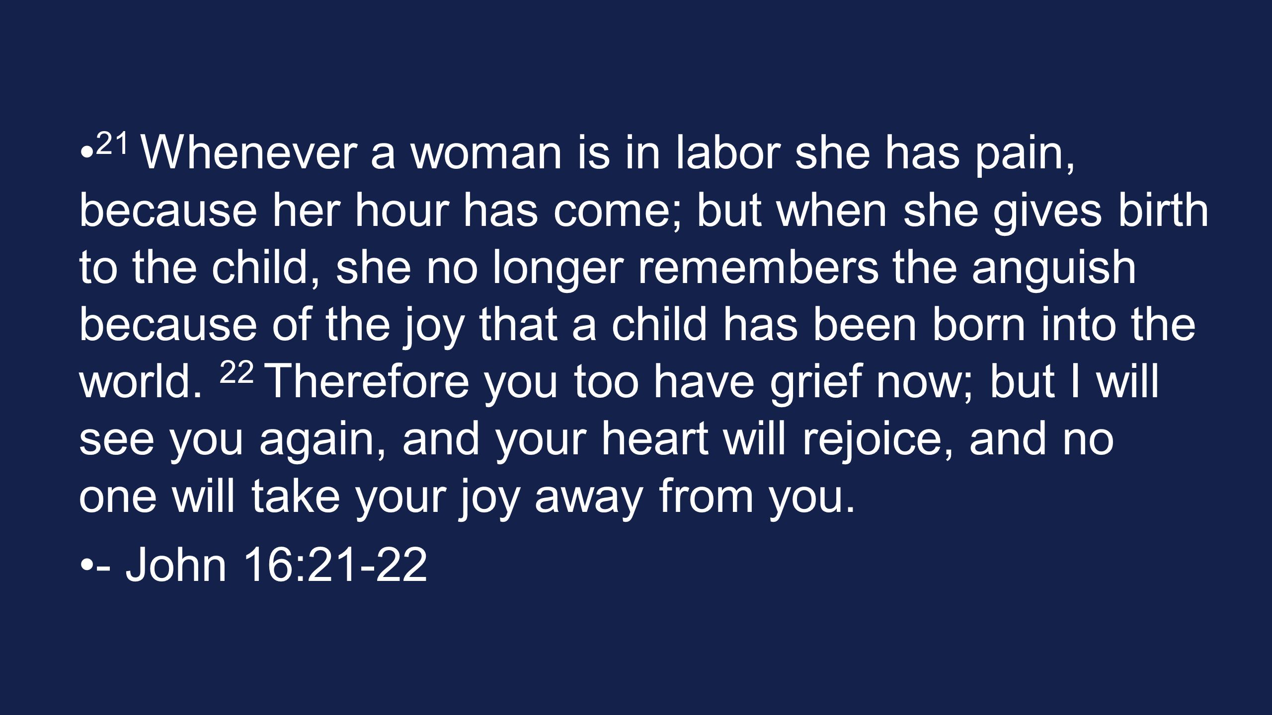 21 Whenever a woman is in labor she has pain, because her hour has come; but when she gives birth to the child, she no longer remembers the anguish because of the joy that a child has been born into the world.