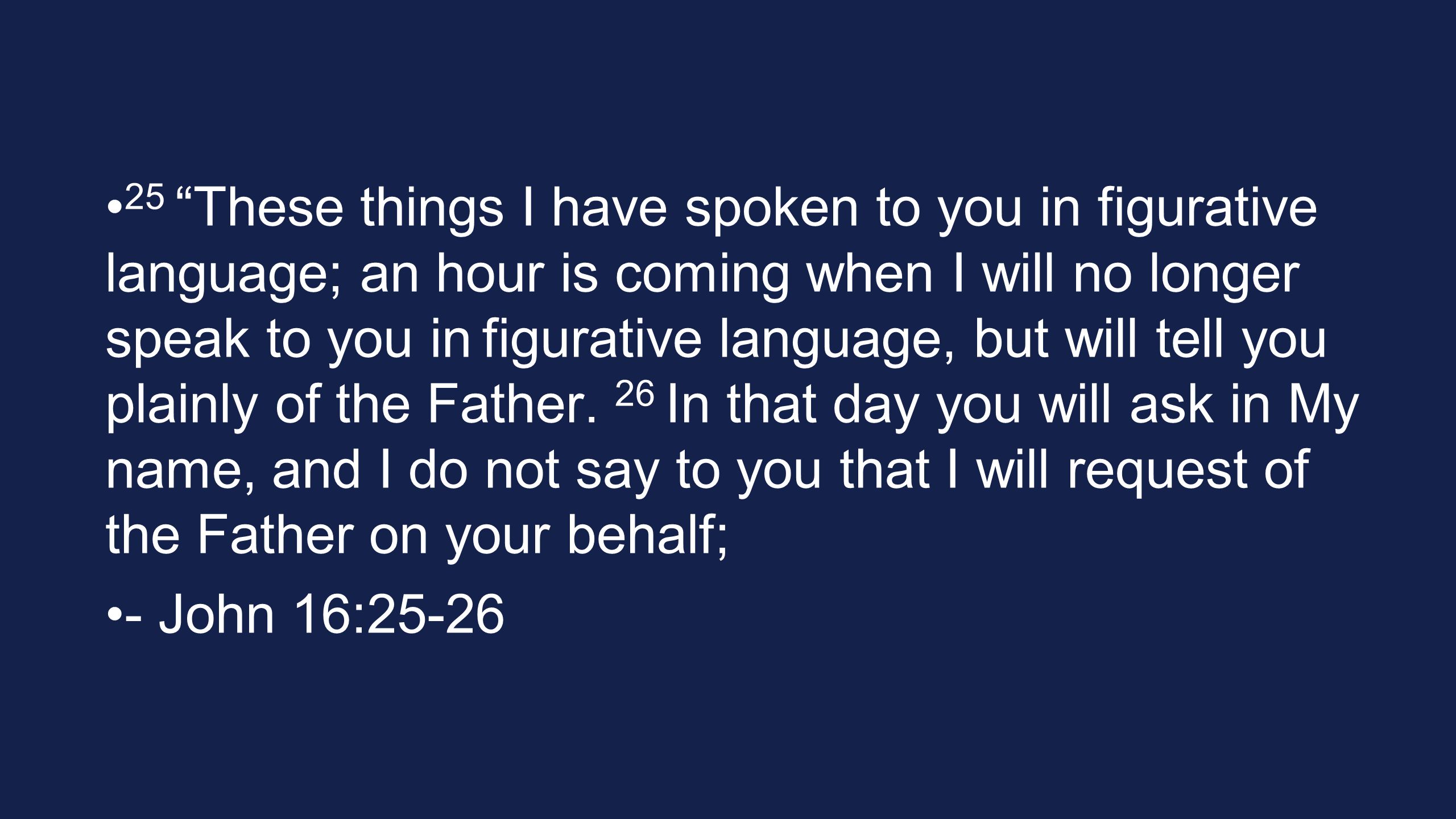 25 These things I have spoken to you in figurative language; an hour is coming when I will no longer speak to you in figurative language, but will tell you plainly of the Father.