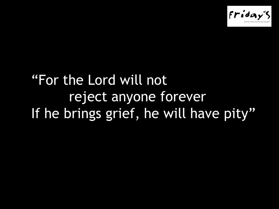 For the Lord will not reject anyone forever If he brings grief, he will have pity