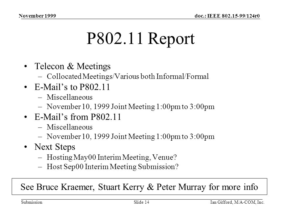 doc.: IEEE /124r0 Submission November 1999 Ian Gifford, M/A-COM, Inc.Slide 14 P Report Telecon & Meetings –Collocated Meetings/Various both Informal/Formal  ’s to P –Miscellaneous –November 10, 1999 Joint Meeting 1:00pm to 3:00pm  ’s from P –Miscellaneous –November 10, 1999 Joint Meeting 1:00pm to 3:00pm Next Steps –Hosting May00 Interim Meeting, Venue.