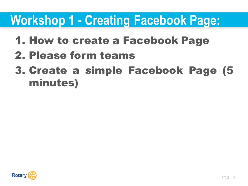 TITLE | 16 Workshop 1 - Creating Facebook Page: 1.How to create a Facebook Page 2.Please form teams 3.Create a simple Facebook Page (5 minutes)