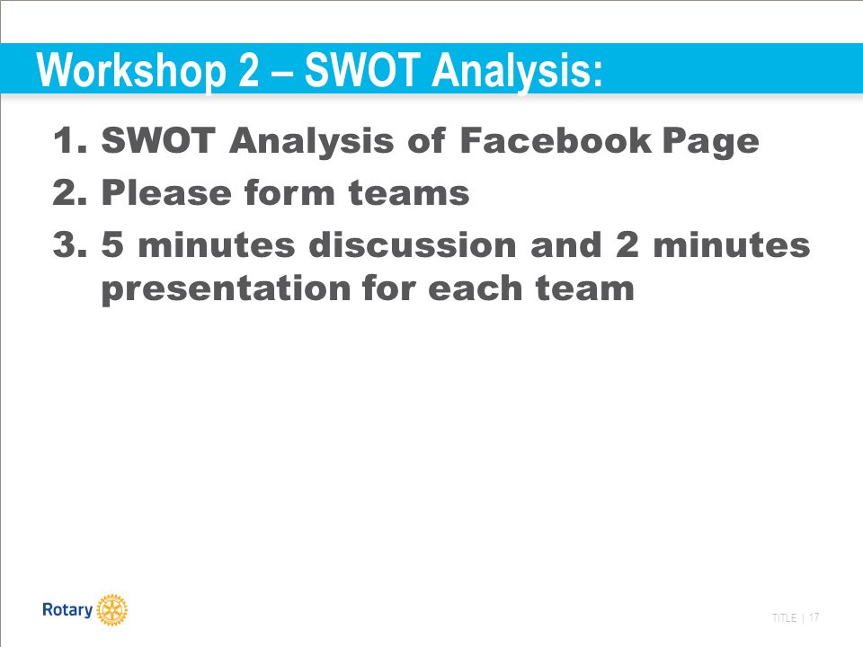 TITLE | 17 Workshop 2 – SWOT Analysis: 1.SWOT Analysis of Facebook Page 2.Please form teams 3.5 minutes discussion and 2 minutes presentation for each team