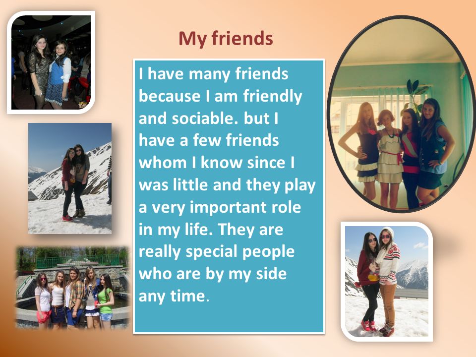 My friends I have many friends because I am friendly and sociable.