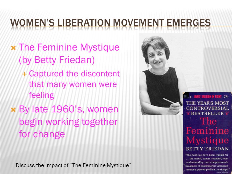  The Feminine Mystique (by Betty Friedan)  Captured the discontent that many women were feeling  By late 1960’s, women begin working together for change Discuss the impact of The Feminine Mystique