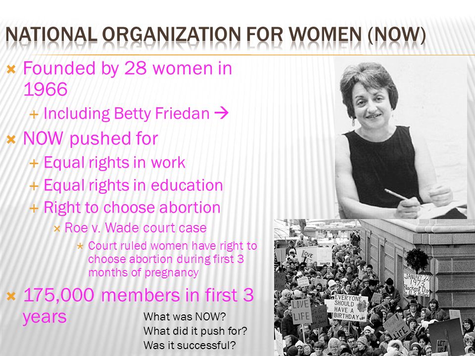  Founded by 28 women in 1966  Including Betty Friedan   NOW pushed for  Equal rights in work  Equal rights in education  Right to choose abortion  Roe v.
