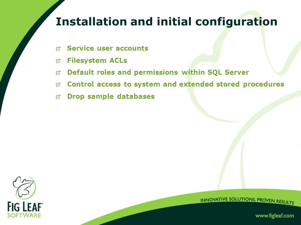 Installation and initial configuration  Service user accounts  Filesystem ACLs  Default roles and permissions within SQL Server  Control access to system and extended stored procedures  Drop sample databases