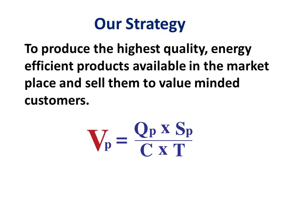 Our Strategy To produce the highest quality, energy efficient products available in the market place and sell them to value minded customers.