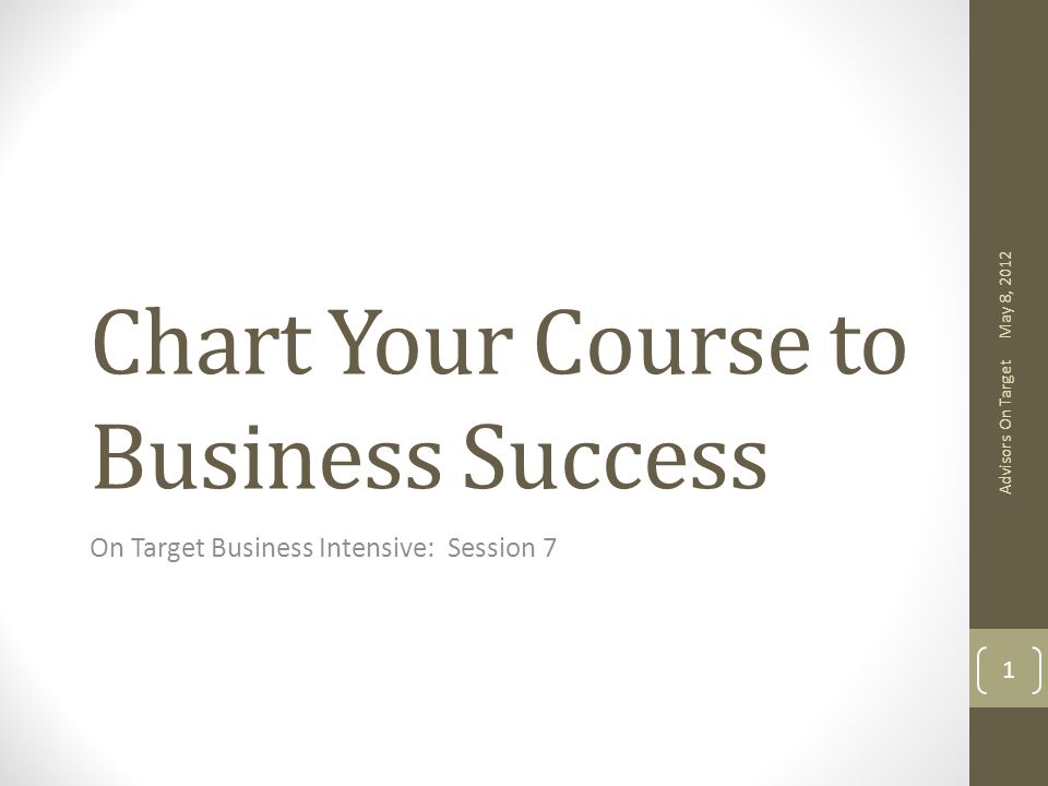 Chart Your Course to Business Success On Target Business Intensive: Session 7 May 8, 2012 Advisors On Target 1