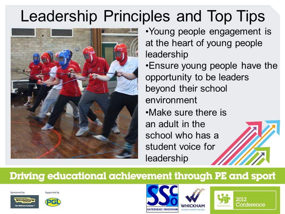 Leadership Principles and Top Tips Young people engagement is at the heart of young people leadership Ensure young people have the opportunity to be leaders beyond their school environment Make sure there is an adult in the school who has a student voice for leadership