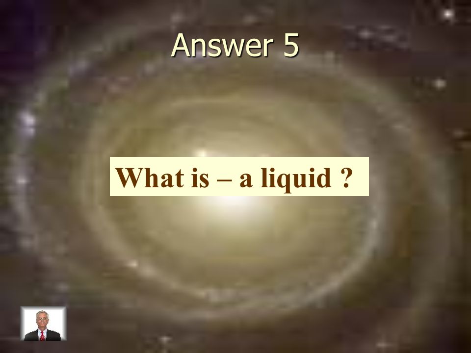 Answer 5 What is – a liquid
