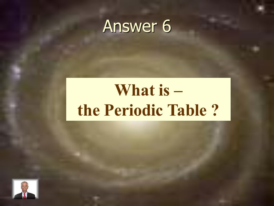 Answer 6 What is – the Periodic Table