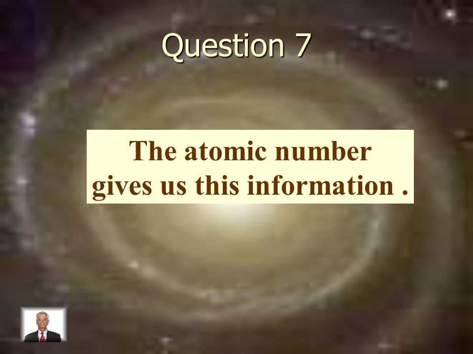 Question 7 The atomic number gives us this information.