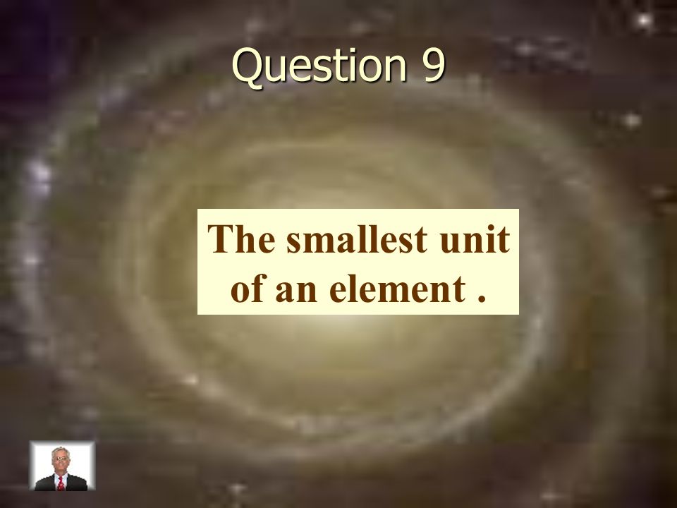 Question 9 The smallest unit of an element.