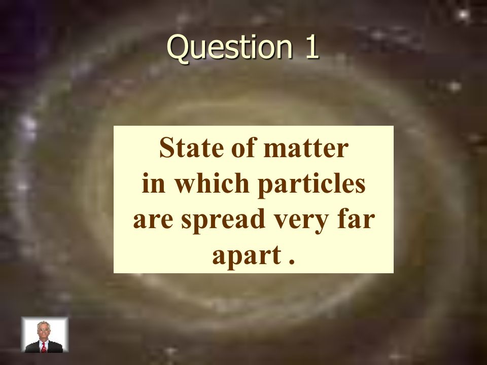 Question 1 State of matter in which particles are spread very far apart.