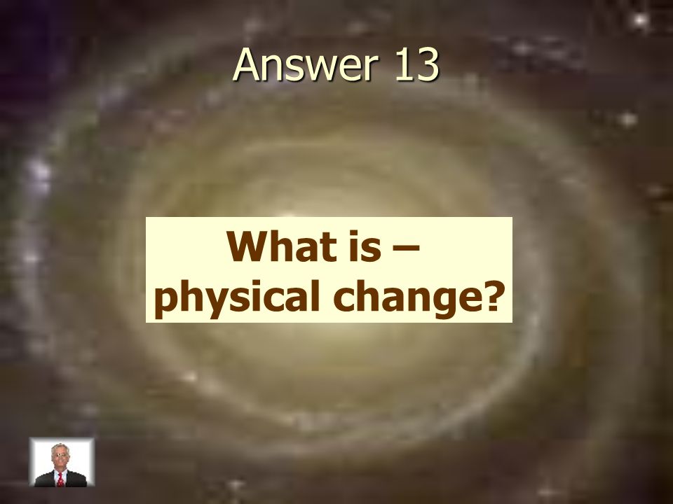Answer 13 What is – physical change