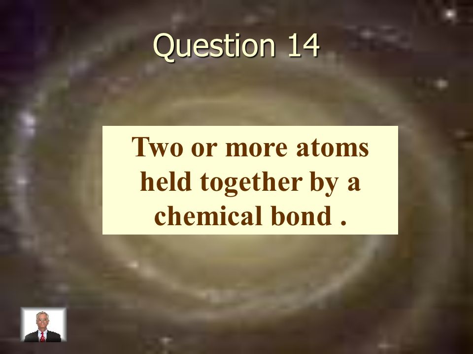 Question 14 Two or more atoms held together by a chemical bond.