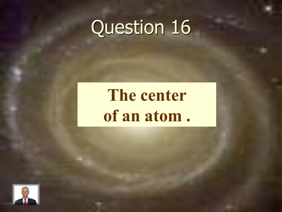 Question 16 The center of an atom.