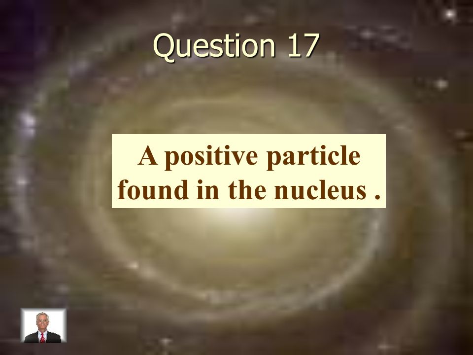 Question 17 A positive particle found in the nucleus.