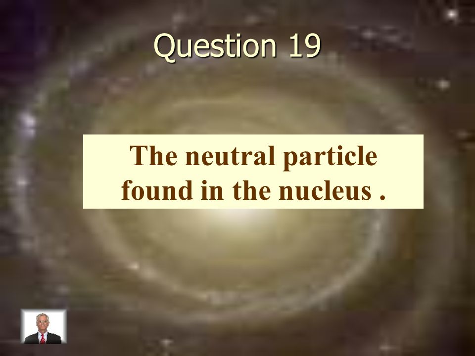 Question 19 The neutral particle found in the nucleus.