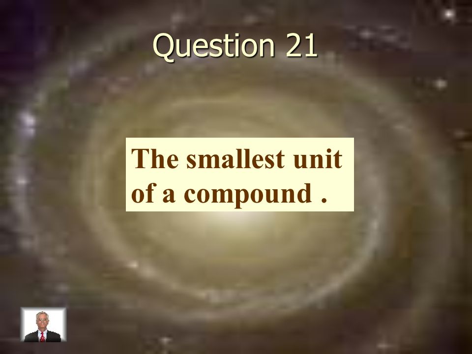 Question 21 The smallest unit of a compound.