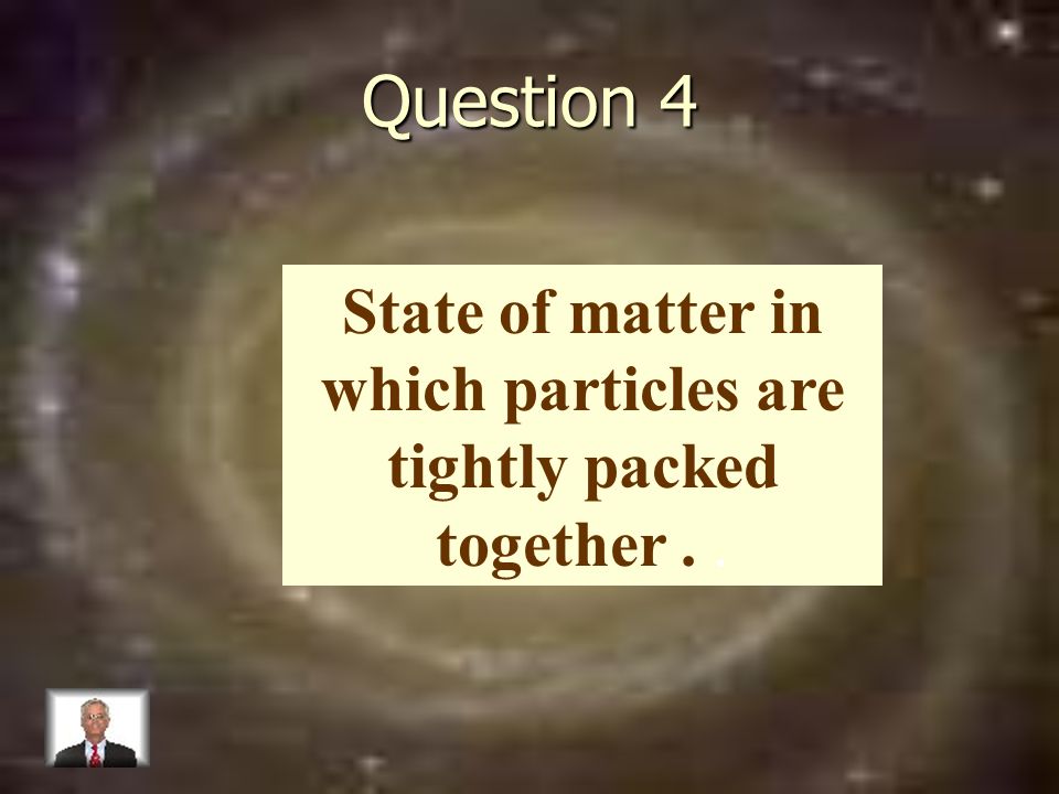 Question 4 State of matter in which particles are tightly packed together..