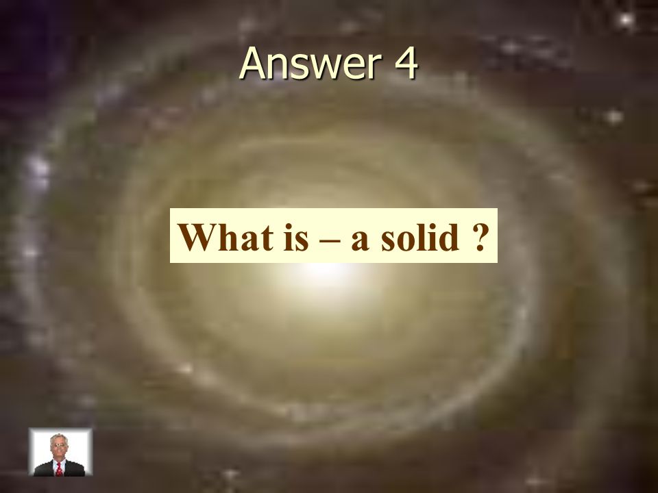 Answer 4 What is – a solid