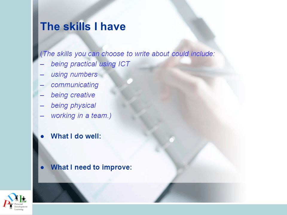 The skills I have (The skills you can choose to write about could include: –being practical using ICT –using numbers –communicating –being creative –being physical –working in a team.) ●What I do well: ●What I need to improve: