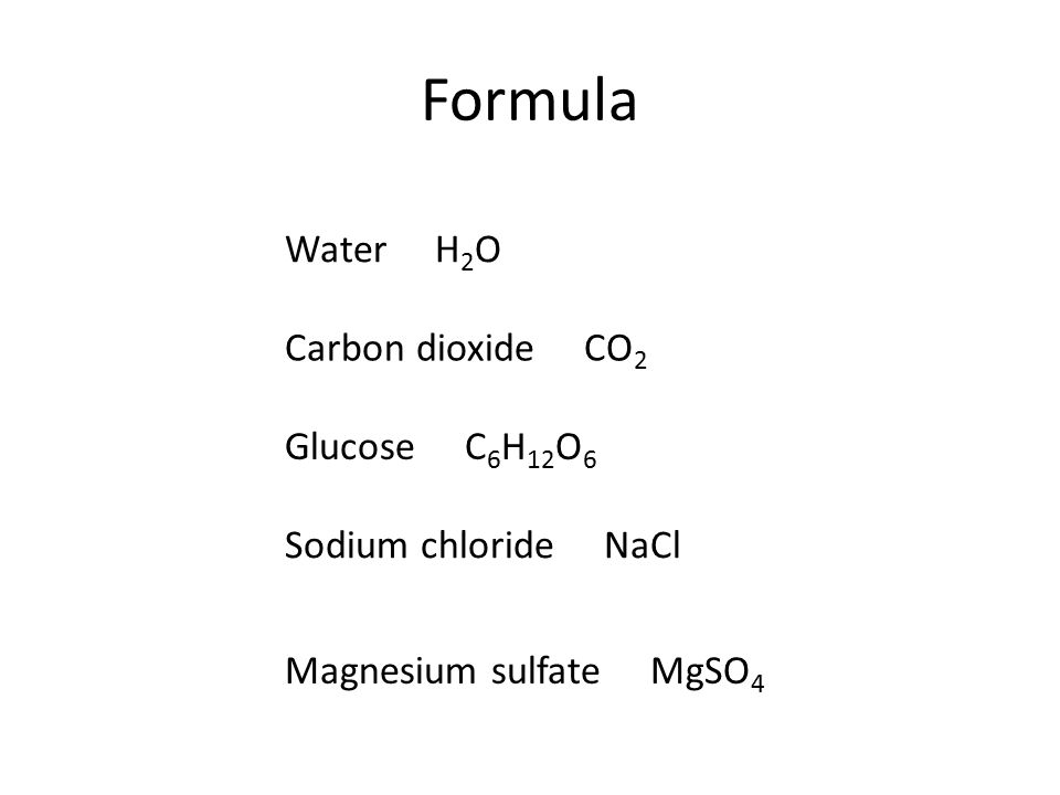 Formula Water H 2 O Carbon dioxide CO 2 Glucose C 6 H 12 O 6 Sodium chloride NaCl Magnesium sulfate MgSO 4