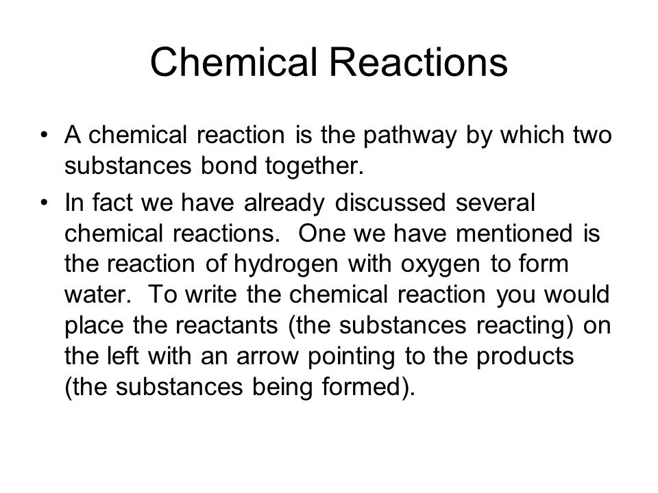 Chemical Reactions A chemical reaction is the pathway by which two substances bond together.