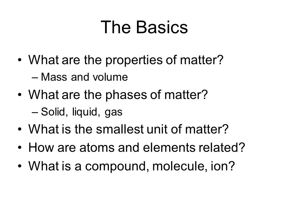 The Basics What are the properties of matter. –Mass and volume What are the phases of matter.