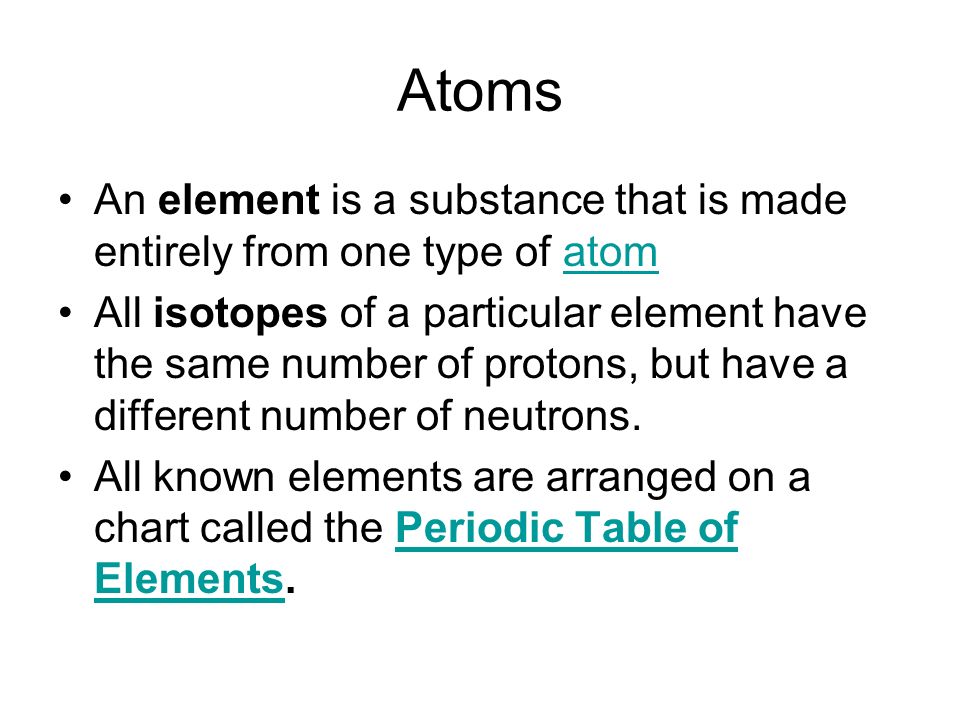 Atoms An element is a substance that is made entirely from one type of atomatom All isotopes of a particular element have the same number of protons, but have a different number of neutrons.